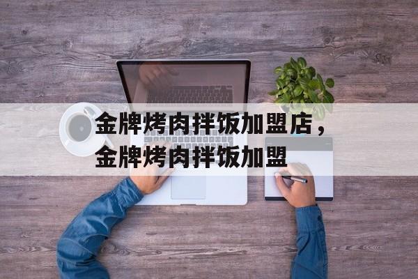 金牌烤肉拌饭加盟店，金牌烤肉拌饭加盟-第1张图片-