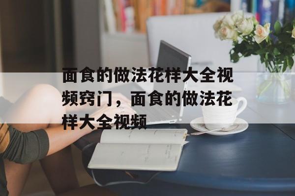 面食的做法花样大全视频窍门，面食的做法花样大全视频-第1张图片-