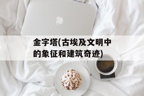 金字塔(古埃及文明中的象征和建筑奇迹)-第1张图片-