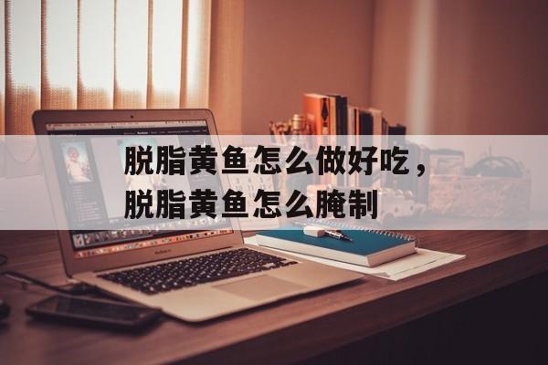 脱脂黄鱼怎么做好吃，脱脂黄鱼怎么腌制-第1张图片-