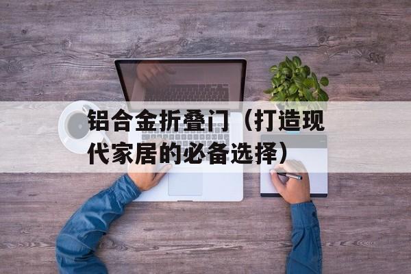 铝合金折叠门（打造现代家居的必备选择）-第1张图片-