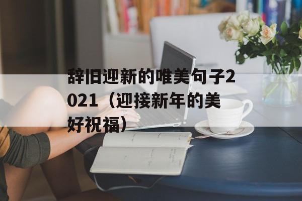 辞旧迎新的唯美句子2021（迎接新年的美好祝福）-第1张图片-