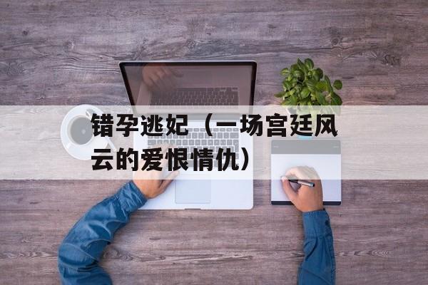 错孕逃妃（一场宫廷风云的爱恨情仇）-第1张图片-