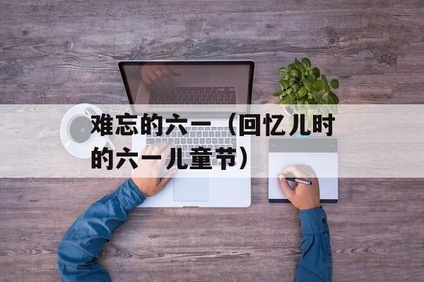 难忘的六一（回忆儿时的六一儿童节）-第1张图片-