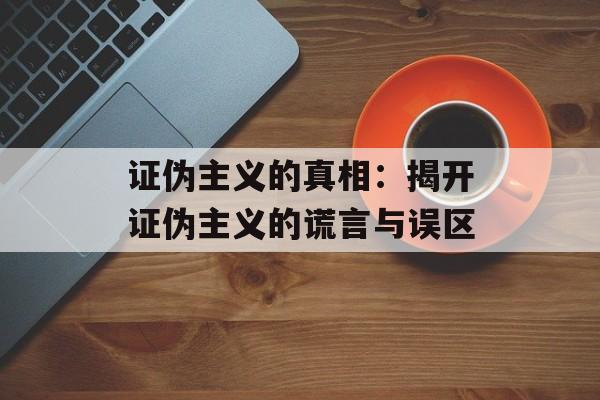 证伪主义的真相：揭开证伪主义的谎言与误区-第1张图片-