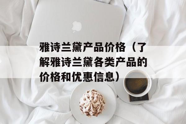 雅诗兰黛产品价格（了解雅诗兰黛各类产品的价格和优惠信息）-第1张图片-