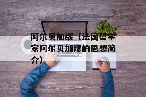 阿尔贝加缪（法国哲学家阿尔贝加缪的思想简介）-第1张图片-