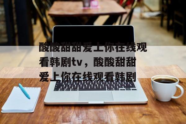 酸酸甜甜爱上你在线观看韩剧tv，酸酸甜甜爱上你在线观看韩剧-第1张图片-