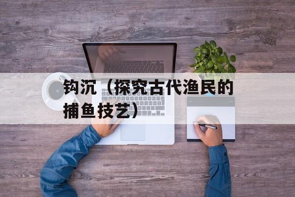 钩沉（探究古代渔民的捕鱼技艺）-第1张图片-