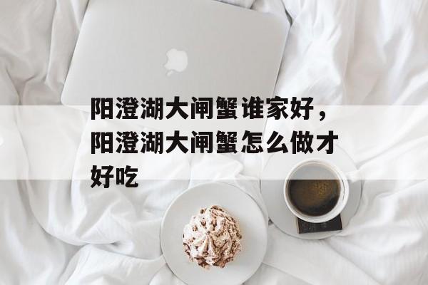 阳澄湖大闸蟹谁家好，阳澄湖大闸蟹怎么做才好吃-第1张图片-