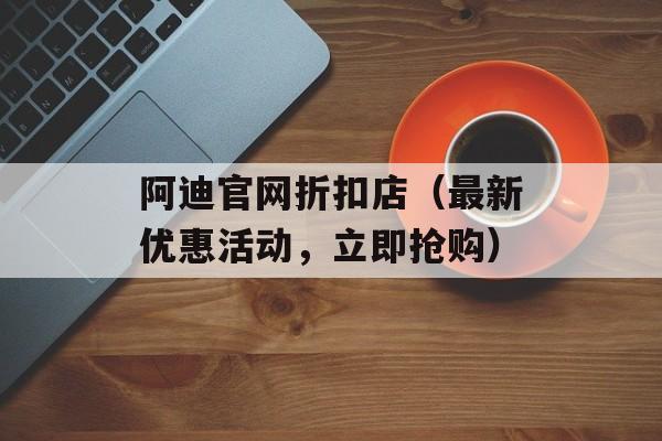阿迪官网折扣店（最新优惠活动，立即抢购）-第1张图片-