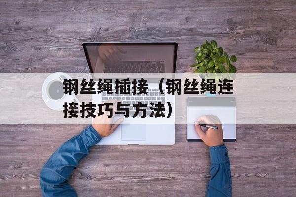 钢丝绳插接（钢丝绳连接技巧与方法）-第1张图片-