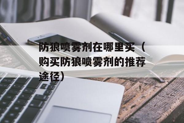 防狼喷雾剂在哪里买（购买防狼喷雾剂的推荐途径）-第1张图片-