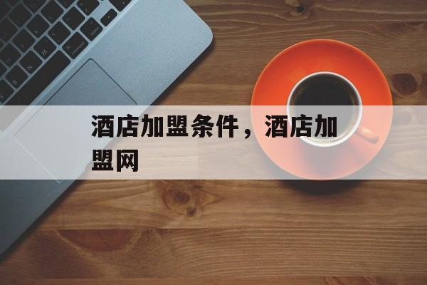 酒店加盟条件，酒店加盟网-第1张图片-