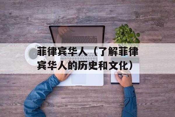 菲律宾华人（了解菲律宾华人的历史和文化）-第1张图片-