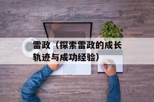 雷政（探索雷政的成长轨迹与成功经验）-第1张图片-