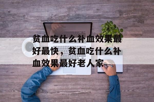 贫血吃什么补血效果最好最快，贫血吃什么补血效果最好老人家-第1张图片-