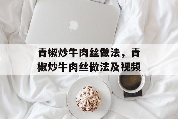 青椒炒牛肉丝做法，青椒炒牛肉丝做法及视频-第1张图片-