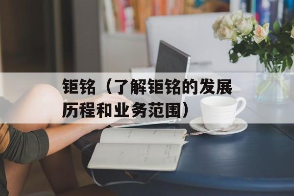 钜铭（了解钜铭的发展历程和业务范围）-第1张图片-