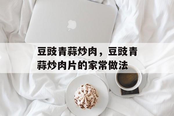 豆豉青蒜炒肉，豆豉青蒜炒肉片的家常做法-第1张图片-
