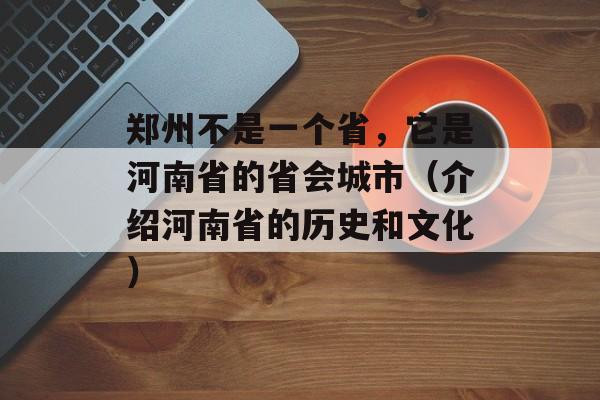 郑州不是一个省，它是河南省的省会城市（介绍河南省的历史和文化）-第1张图片-