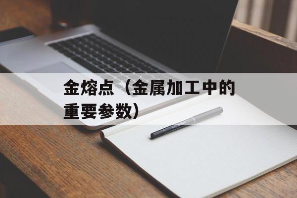 金熔点（金属加工中的重要参数）-第1张图片-