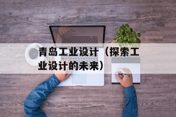 青岛工业设计（探索工业设计的未来）-第1张图片-