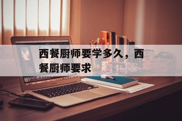 西餐厨师要学多久，西餐厨师要求-第1张图片-
