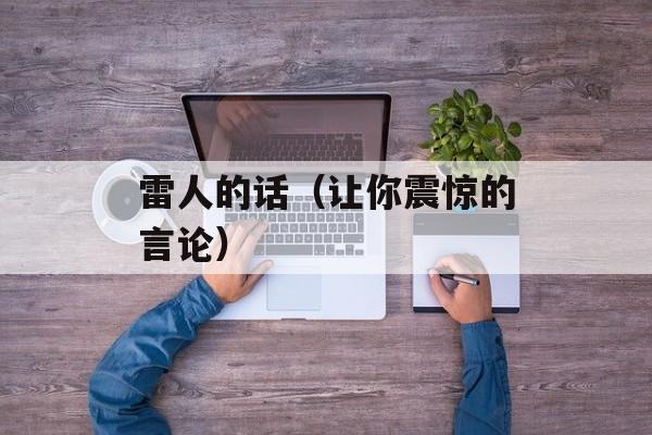雷人的话（让你震惊的言论）-第1张图片-