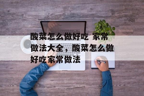 酸菜怎么做好吃 家常做法大全，酸菜怎么做好吃家常做法-第1张图片-