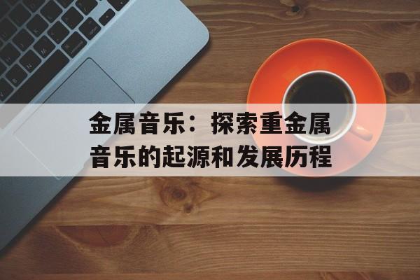 金属音乐：探索重金属音乐的起源和发展历程-第1张图片-