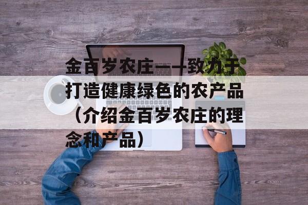 金百岁农庄——致力于打造健康绿色的农产品（介绍金百岁农庄的理念和产品）-第1张图片-