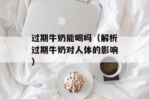 过期牛奶能喝吗（解析过期牛奶对人体的影响）-第1张图片-