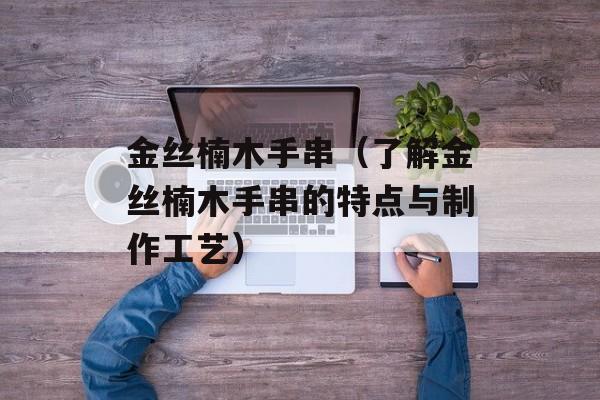 金丝楠木手串（了解金丝楠木手串的特点与制作工艺）-第1张图片-