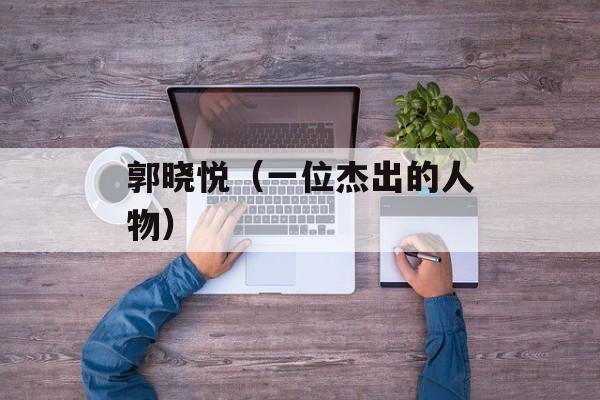 郭晓悦（一位杰出的人物）-第1张图片-