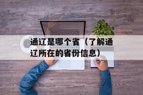 通辽是哪个省（了解通辽所在的省份信息）-第1张图片-