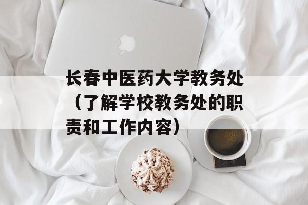 长春中医药大学教务处（了解学校教务处的职责和工作内容）-第1张图片-