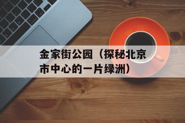 金家街公园（探秘北京市中心的一片绿洲）-第1张图片-