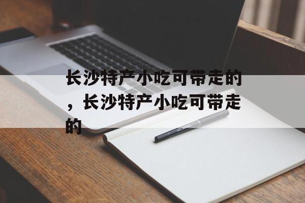 长沙特产小吃可带走的，长沙特产小吃可带走的-第1张图片-