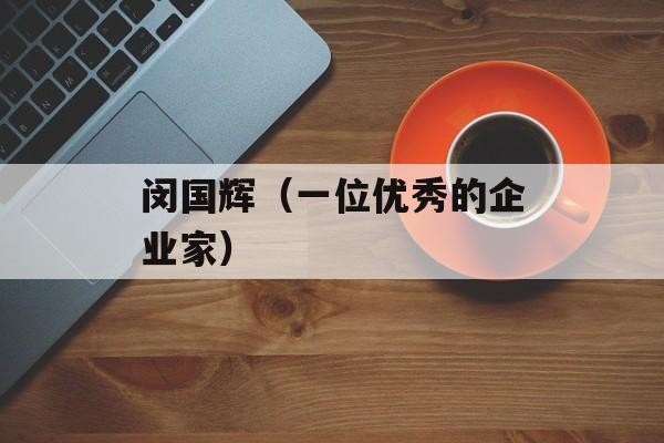 闵国辉（一位优秀的企业家）-第1张图片-