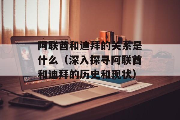 阿联酋和迪拜的关系是什么（深入探寻阿联酋和迪拜的历史和现状）-第1张图片-