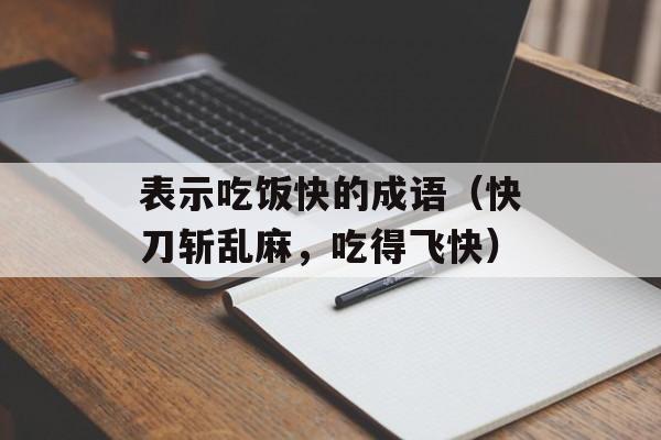 表示吃饭快的成语（快刀斩乱麻，吃得飞快）-第1张图片-