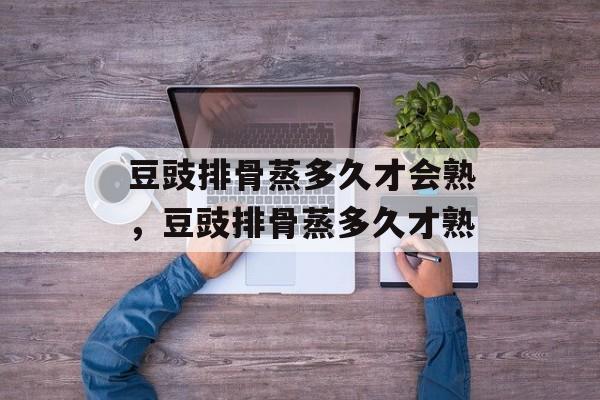 豆豉排骨蒸多久才会熟，豆豉排骨蒸多久才熟-第1张图片-
