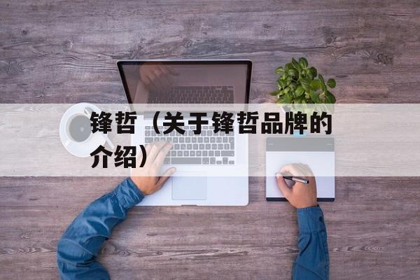 锋哲（关于锋哲品牌的介绍）-第1张图片-