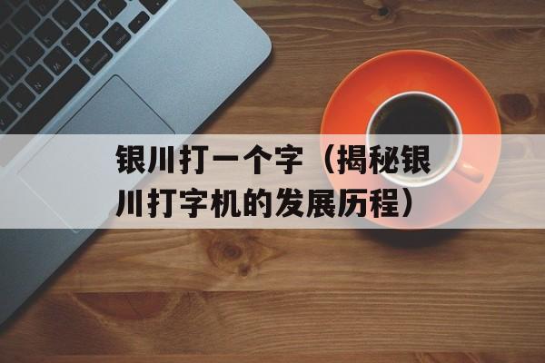 银川打一个字（揭秘银川打字机的发展历程）-第1张图片-