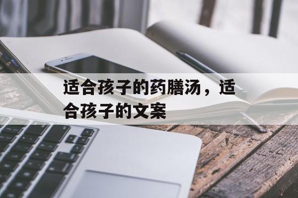 适合孩子的药膳汤，适合孩子的文案-第1张图片-