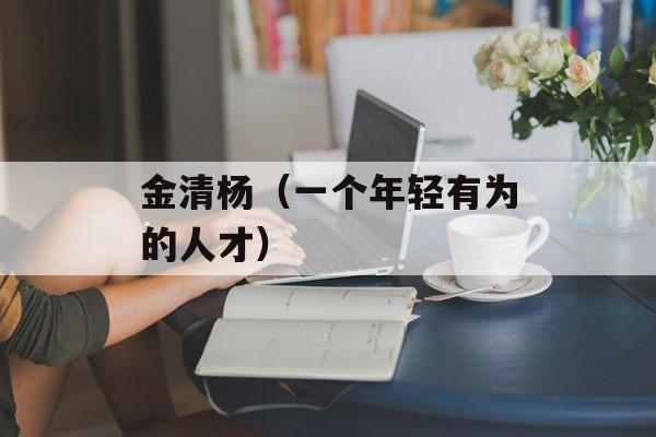 金清杨（一个年轻有为的人才）-第1张图片-