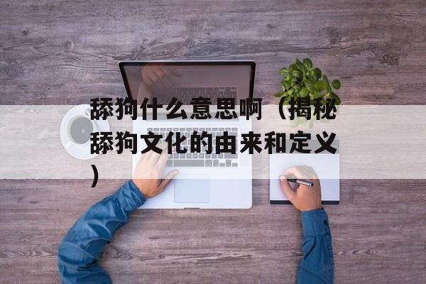 舔狗什么意思啊（揭秘舔狗文化的由来和定义）-第1张图片-