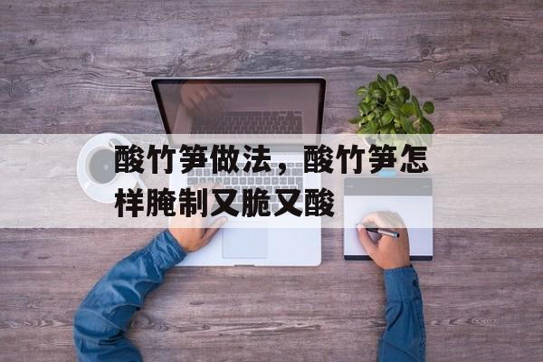 酸竹笋做法，酸竹笋怎样腌制又脆又酸-第1张图片-
