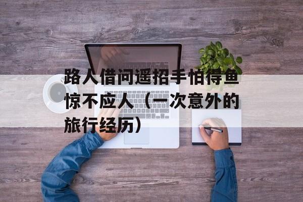 路人借问遥招手怕得鱼惊不应人（一次意外的旅行经历）-第1张图片-